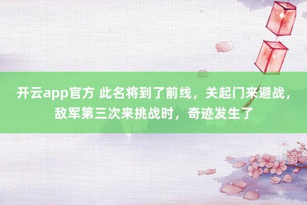 开云app官方 此名将到了前线,关起门来避战,敌军第三次来挑战时,奇迹发生了