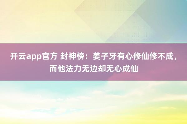 开云app官方 封神榜：姜子牙有心修仙修不成，而他法力无边却无心成仙