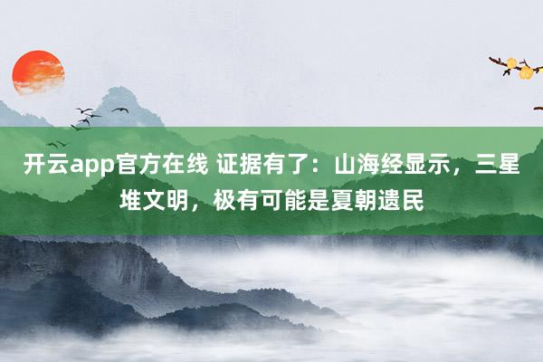 开云app官方在线 证据有了：山海经显示，三星堆文明，极有可能是夏朝遗民