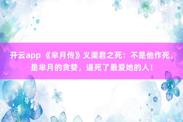 开云app 《芈月传》义渠君之死:不是他作死,是芈月的贪婪,逼死了最爱她的人!