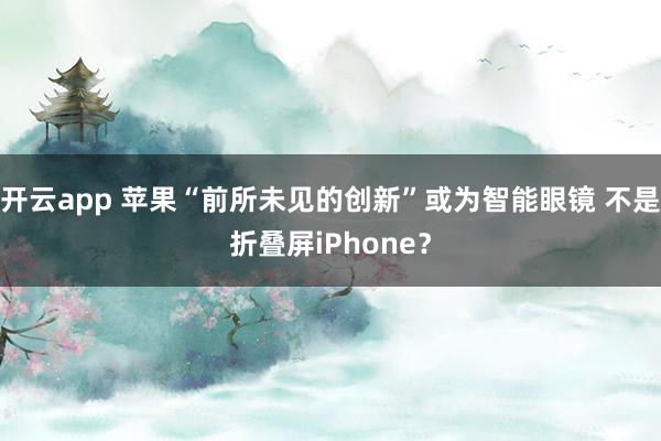开云app 苹果“前所未见的创新”或为智能眼镜 不是折叠屏iPhone?
