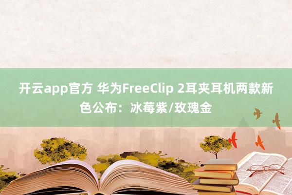开云app官方 华为FreeClip 2耳夹耳机两款新色公布:冰莓紫/玫瑰金