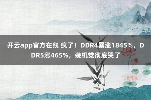 开云app官方在线 疯了!DDR4暴涨1845%,DDR5涨465%,装机党彻底哭了