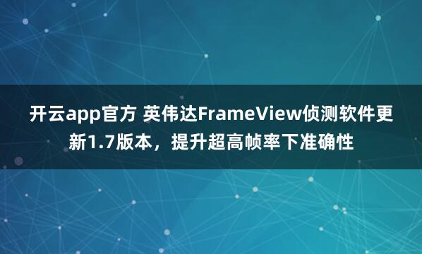开云app官方 英伟达FrameView侦测软件更新1.7版本,提升超高帧率下准确性