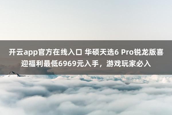 开云app官方在线入口 华硕天选6 Pro锐龙版喜迎福利最低6969元入手,游戏玩家必入