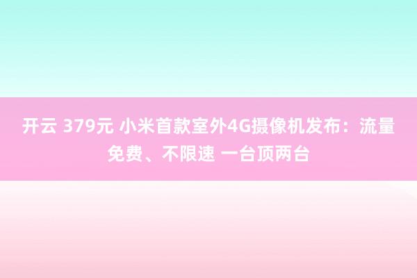 开云 379元 小米首款室外4G摄像机发布:流量免费、不限速 一台顶两台