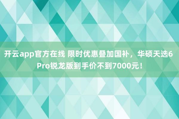 开云app官方在线 限时优惠叠加国补,华硕天选6 Pro锐龙版到手价不到7000元!