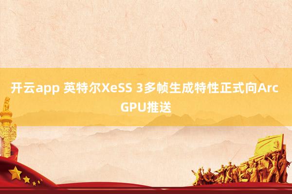开云app 英特尔XeSS 3多帧生成特性正式向Arc GPU推送