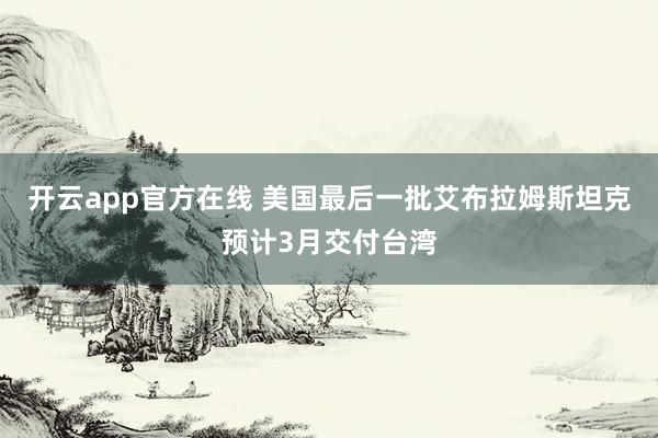 开云app官方在线 美国最后一批艾布拉姆斯坦克预计3月交付台湾