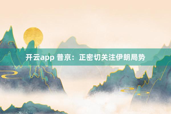 开云app 普京:正密切关注伊朗局势