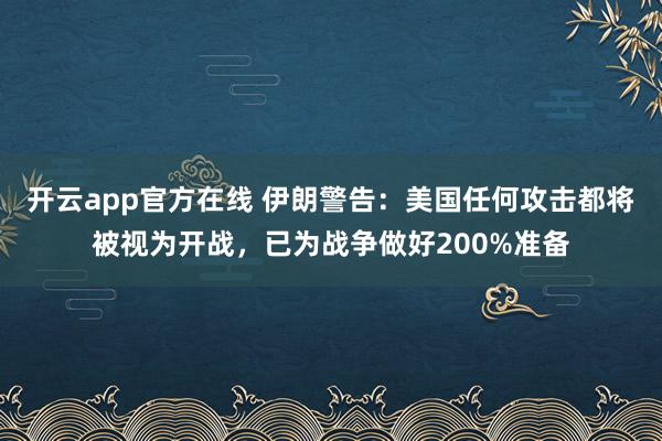 开云app官方在线 伊朗警告:美国任何攻击都将被视为开战,已为战争做好200%准备