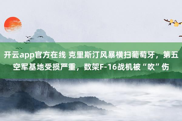 开云app官方在线 克里斯汀风暴横扫葡萄牙，第五空军基地受损严重，数架F-16战机被“吹”伤