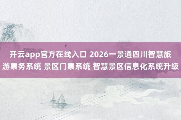 开云app官方在线入口 2026一景通四川智慧旅游票务系统 景区门票系统 智慧景区信息化系统升级