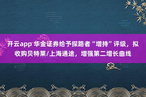 开云app 华金证券给予探路者“增持”评级，拟收购贝特莱/上海通途，增强第二增长曲线