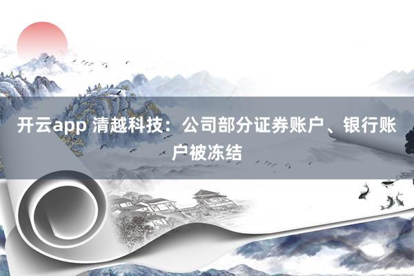 开云app 清越科技：公司部分证券账户、银行账户被冻结