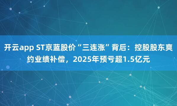 开云app ST京蓝股价“三连涨”背后：控股股东爽约业绩补偿，2025年预亏超1.5亿元