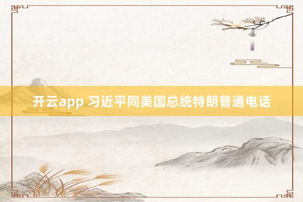开云app 习近平同美国总统特朗普通电话