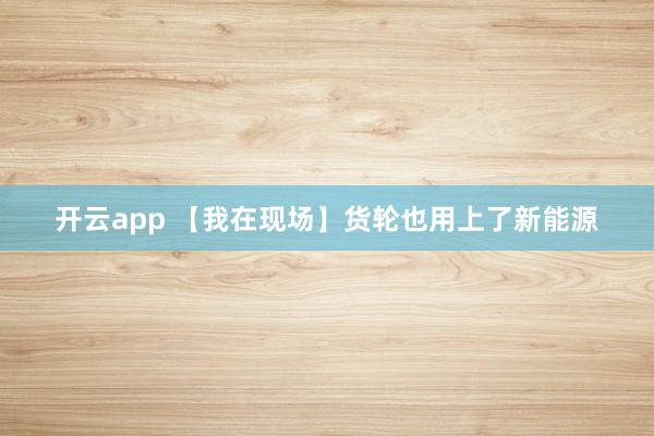 开云app 【我在现场】货轮也用上了新能源