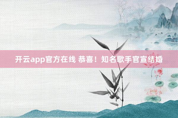 开云app官方在线 恭喜！知名歌手官宣结婚