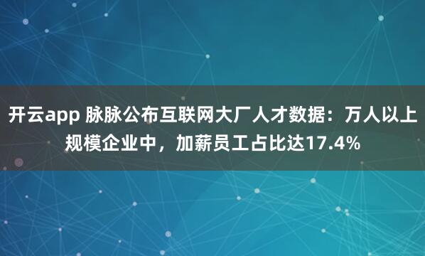 开云app 脉脉公布互联网大厂人才数据：万人以上规模企业中，加薪员工占比达17.4%
