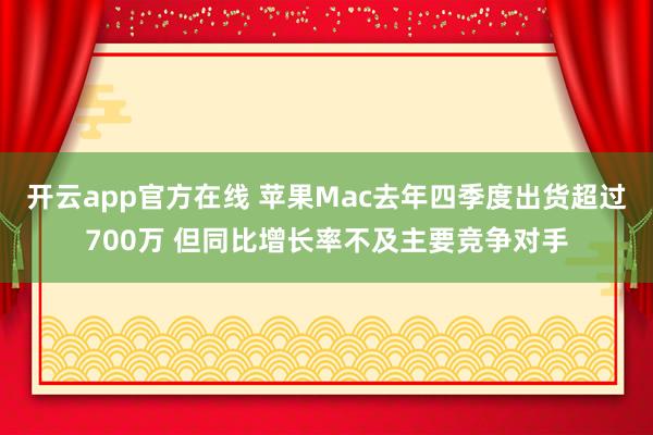 开云app官方在线 苹果Mac去年四季度出货超过700万 但同比增长率不及主要竞争对手
