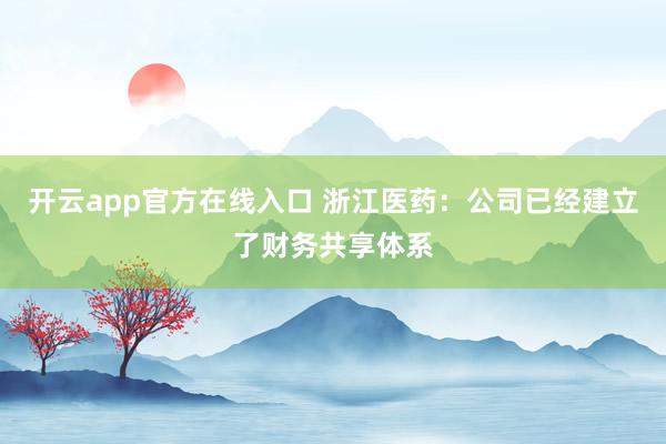 开云app官方在线入口 浙江医药：公司已经建立了财务共享体系