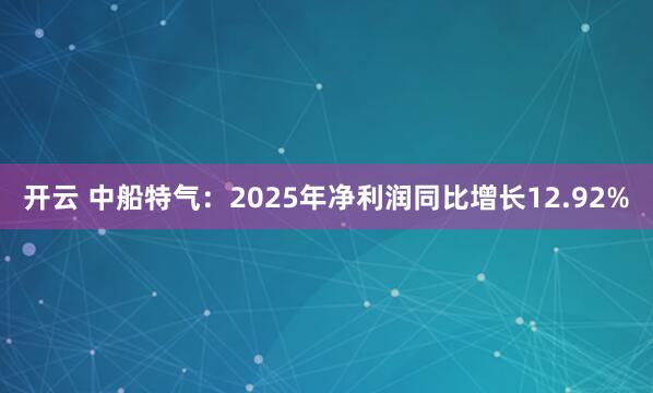 开云 中船特气：2025年净利润同比增长12.92%