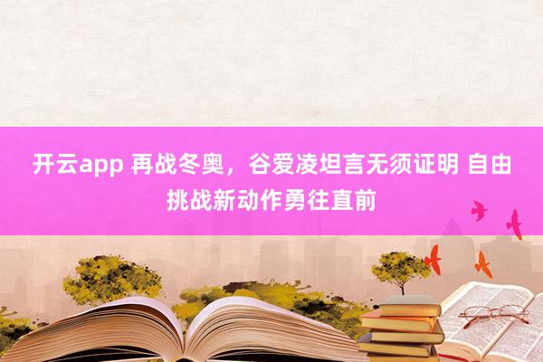 开云app 再战冬奥，谷爱凌坦言无须证明 自由挑战新动作勇往直前