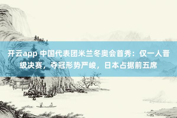 开云app 中国代表团米兰冬奥会首秀：仅一人晋级决赛，夺冠形势严峻，日本占据前五席