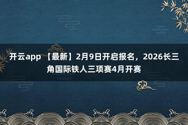 开云app 【最新】2月9日开启报名，2026长三角国际铁人三项赛4月开赛
