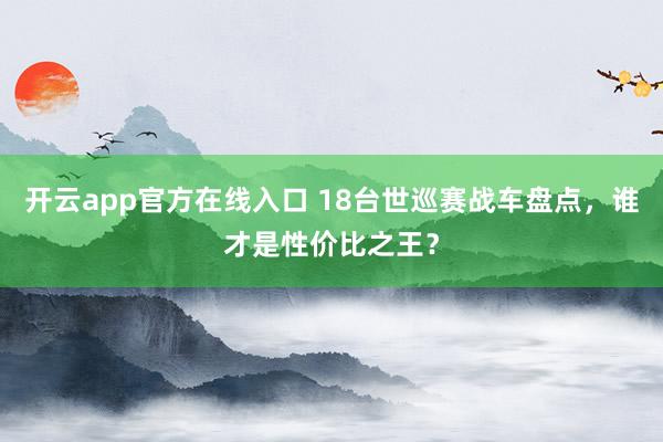 开云app官方在线入口 18台世巡赛战车盘点，谁才是性价比之王？