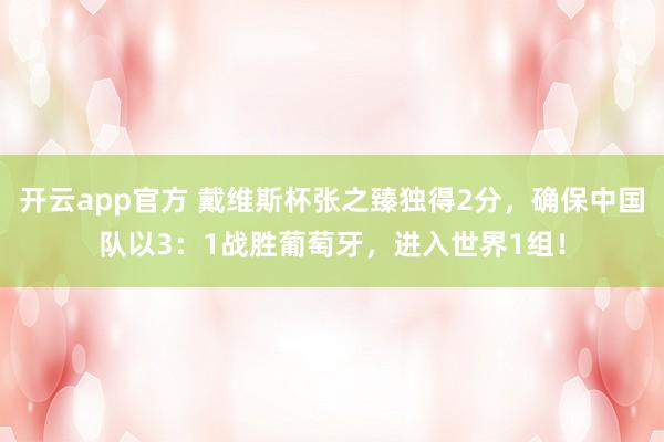 开云app官方 戴维斯杯张之臻独得2分，确保中国队以3：1战胜葡萄牙，进入世界1组！