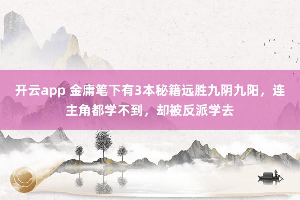 开云app 金庸笔下有3本秘籍远胜九阴九阳，连主角都学不到，却被反派学去