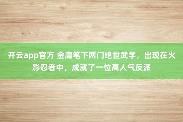 开云app官方 金庸笔下两门绝世武学，出现在火影忍者中，成就了一位高人气反派