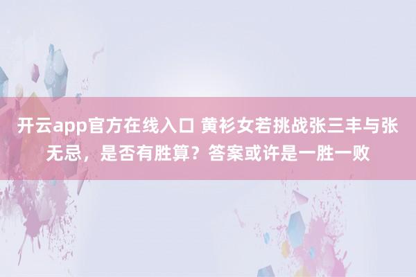 开云app官方在线入口 黄衫女若挑战张三丰与张无忌，是否有胜算？答案或许是一胜一败