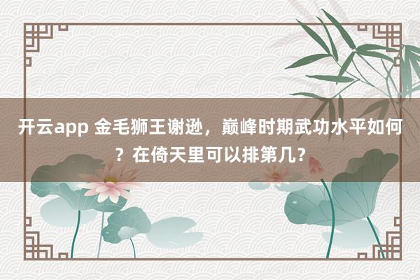 开云app 金毛狮王谢逊，巅峰时期武功水平如何？在倚天里可以排第几？