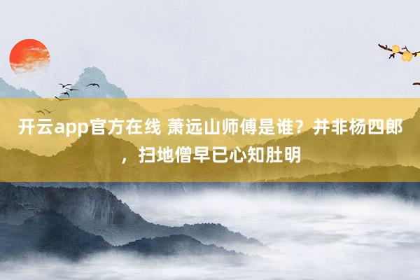 开云app官方在线 萧远山师傅是谁？并非杨四郎，扫地僧早已心知肚明