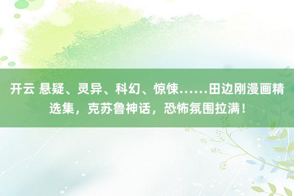 开云 悬疑、灵异、科幻、惊悚……田边刚漫画精选集，克苏鲁神话，恐怖氛围拉满！