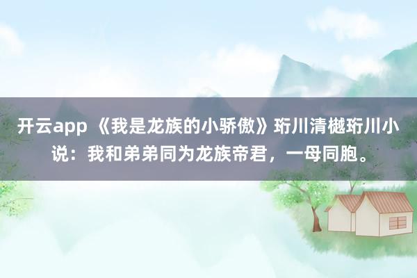 开云app 《我是龙族的小骄傲》珩川清樾珩川小说：我和弟弟同为龙族帝君，一母同胞。