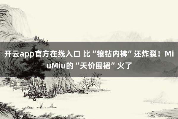 开云app官方在线入口 比“镶钻内裤”还炸裂！MiuMiu的“天价围裙”火了