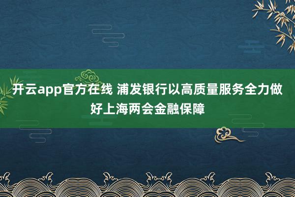 开云app官方在线 浦发银行以高质量服务全力做好上海两会金融保障