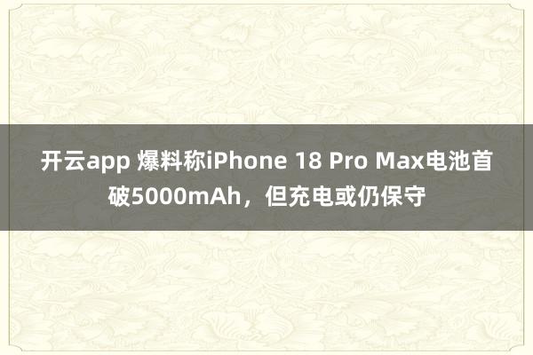 开云app 爆料称iPhone 18 Pro Max电池首破5000mAh，但充电或仍保守