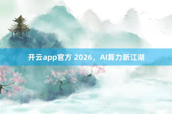 开云app官方 2026，AI算力新江湖