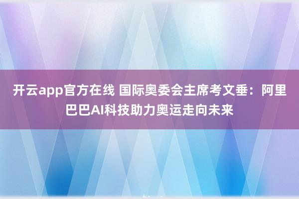 开云app官方在线 国际奥委会主席考文垂：阿里巴巴AI科技助力奥运走向未来