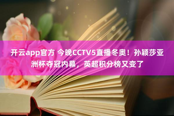 开云app官方 今晚CCTV5直播冬奥！孙颖莎亚洲杯夺冠内幕，英超积分榜又变了