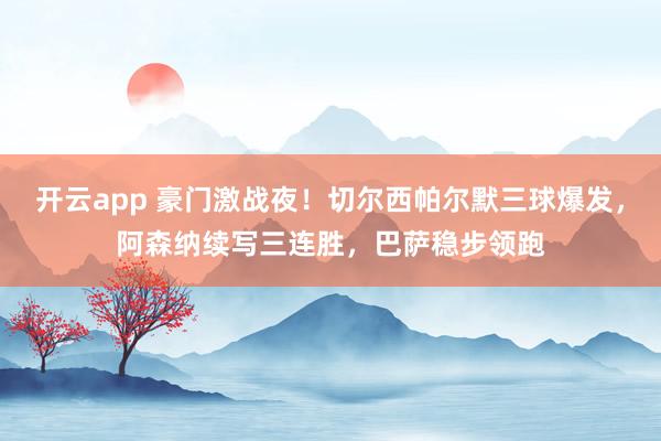 开云app 豪门激战夜！切尔西帕尔默三球爆发，阿森纳续写三连胜，巴萨稳步领跑