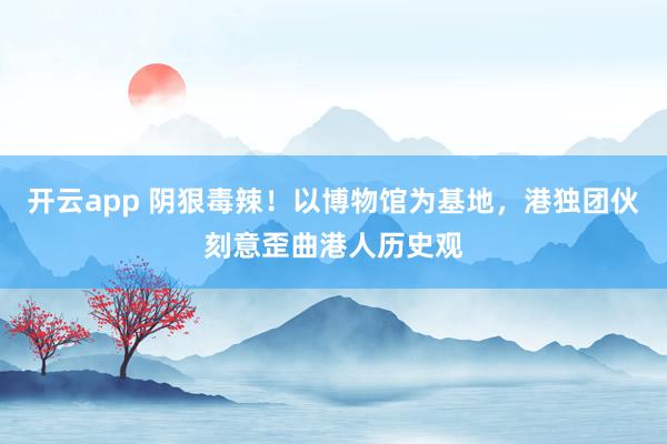 开云app 阴狠毒辣！以博物馆为基地，港独团伙刻意歪曲港人历史观
