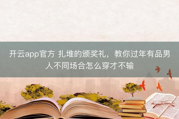 开云app官方 扎堆的颁奖礼，教你过年有品男人不同场合怎么穿才不输
