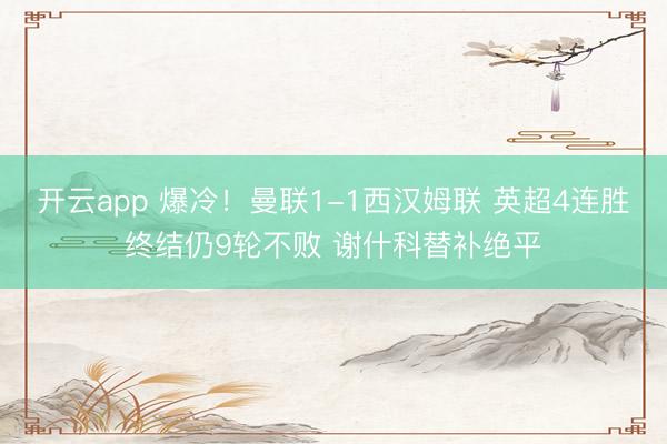 开云app 爆冷！曼联1-1西汉姆联 英超4连胜终结仍9轮不败 谢什科替补绝平