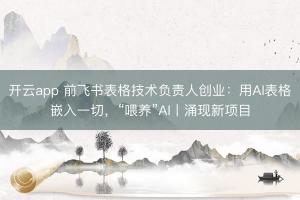 开云app 前飞书表格技术负责人创业：用AI表格嵌入一切，“喂养”AI丨涌现新项目